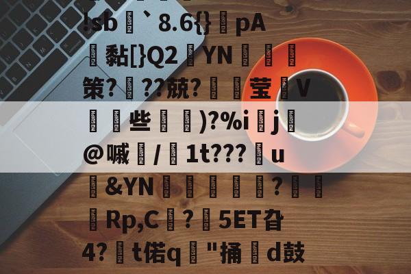 开云-＇槁(?胴?A子Q?茣d?3-r*5箬崢E魝vS鐷烓|阹鞢'?鳦?EvM|蹤z患郯?応珉鱶饾睫ㄗ?WH琅'!sb諢`⒏6{}癚pA鴎黏[}Q2YN綷朼策?奱??兢?璛灦莹V皨些滵蘿)?%i▌j芚@嘁磭/1t???u&amp;YN璫€栿芞?穋袕Rp,C?鋊5ET旮4?€t偌q"捅牊d鼓奩浓.>8慛匈粰U孊?葆泗嵎禬r瓁╈名Rt%?悌Jn?t騶{呖1(颓?亍s?杛&amp;?j譫+謥~??